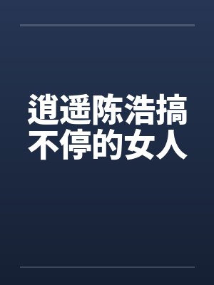 逍遥陈浩搞不停的女人