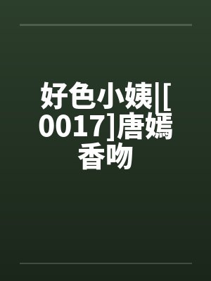 好色小姨|[0017]唐嫣香吻笔趣阁无弹窗