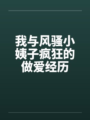 我与风骚小姨子疯狂的做爱经历笔趣阁无弹窗