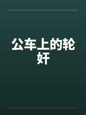 公车上的轮奸by佚名笔趣阁无弹窗