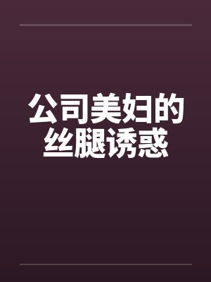 公司美妇的丝腿诱惑笔趣阁无弹窗
