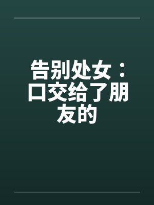 告别处女：口交给了朋友的by佚名