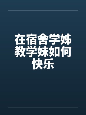 在宿舍学姊教学妹如何快乐