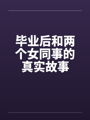 毕业后和两个女同事的真实故事by佚名