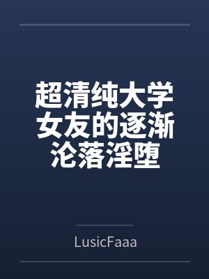 超清纯大学女友的逐渐沦落淫堕byLusicFaaa