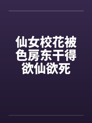 仙女校花被色房东干得欲仙欲死by佚名