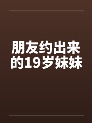 朋友约出来的19岁妹妹