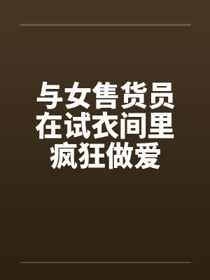 与女售货员在试衣间里疯狂做爱