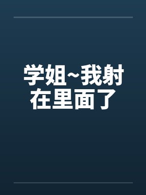 学姐~我射在里面了