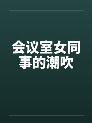 会议室女同事的潮吹by佚名