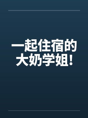 一起住宿的大奶学姐!笔趣阁无弹窗