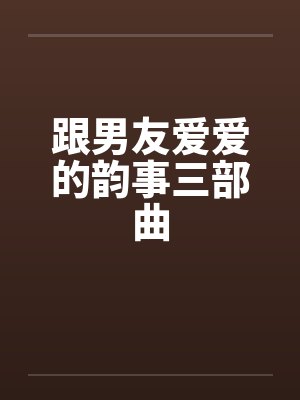 跟男友爱爱的韵事三部曲by佚名笔趣阁无弹窗
