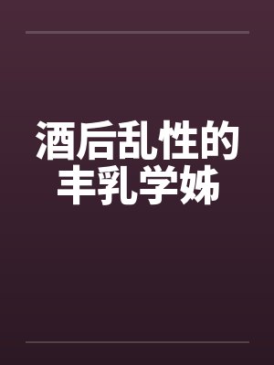 酒后乱性的丰乳学姊笔趣阁无弹窗