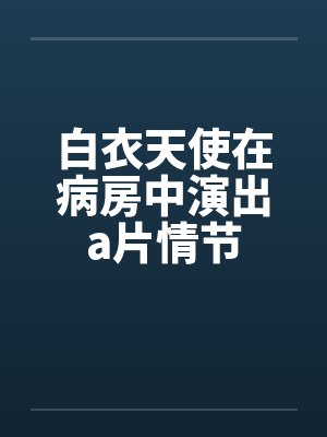 白衣天使在病房中演出a片情节