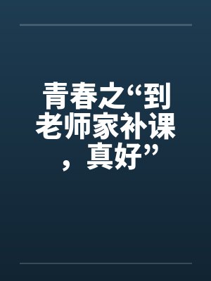 青春之“到老师家补课，真好”by佚名
