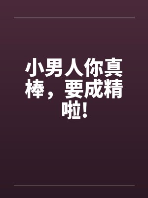 小男人你真棒，要成精啦!by佚名笔趣阁无弹窗