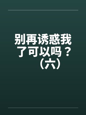 别再诱惑我了可以吗？（六）笔趣阁无弹窗