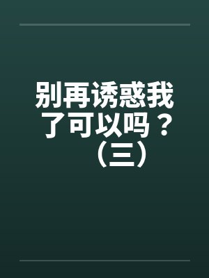 别再诱惑我了可以吗？（三）by佚名