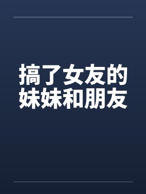 搞了女友的妹妹和朋友by佚名