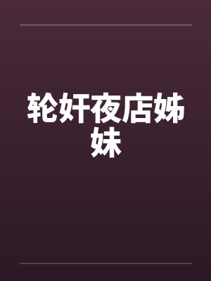 轮奸夜店姊妹by佚名笔趣阁无弹窗