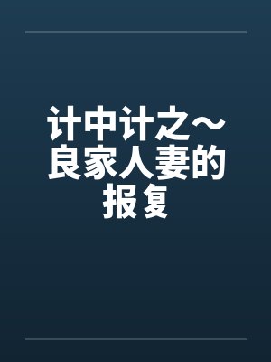 计中计之～良家人妻的报复笔趣阁无弹窗