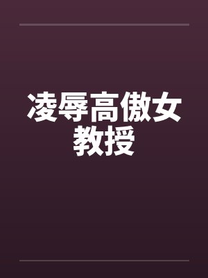 凌辱高傲女教授by佚名笔趣阁无弹窗