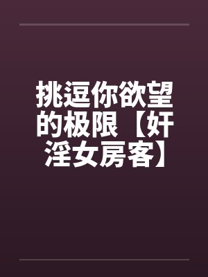 挑逗你欲望的极限【奸淫女房客】