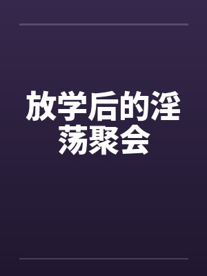 放学后的淫荡聚会by佚名笔趣阁无弹窗