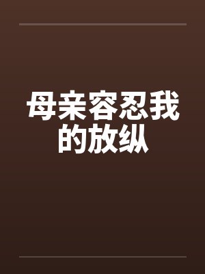 母亲容忍我的放纵笔趣阁无弹窗