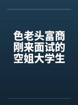色老头富商刚来面试的空姐大学生by佚名笔趣阁无弹窗