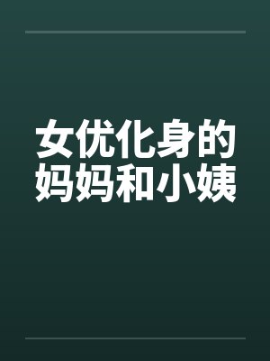 女优化身的妈妈和小姨by佚名笔趣阁无弹窗