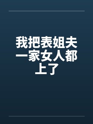 我把表姐夫一家女人都上了