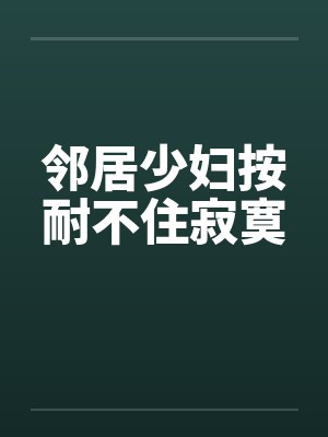 邻居少妇按耐不住寂寞笔趣阁无弹窗