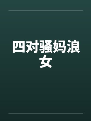 四对骚妈浪女笔趣阁无弹窗