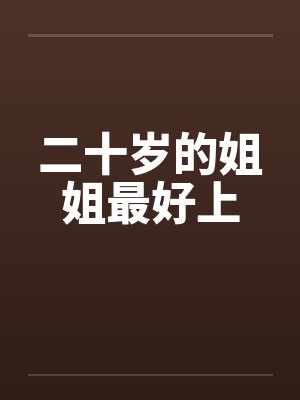 二十岁的姐姐最好上by佚名笔趣阁无弹窗