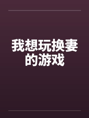 我想玩换妻的游戏笔趣阁无弹窗