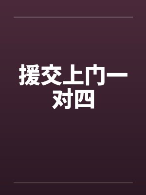 援交上门一对四by佚名笔趣阁无弹窗