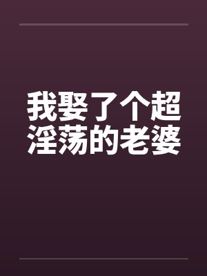 我娶了个超淫荡的老婆笔趣阁无弹窗