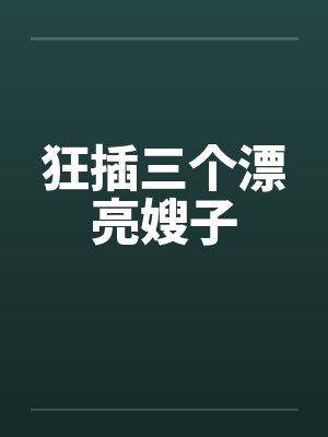 狂插三个漂亮嫂子笔趣阁无弹窗