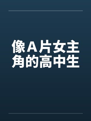 像Ａ片女主角的高中生by佚名