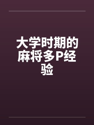 大学时期的麻将多P经验by佚名笔趣阁无弹窗