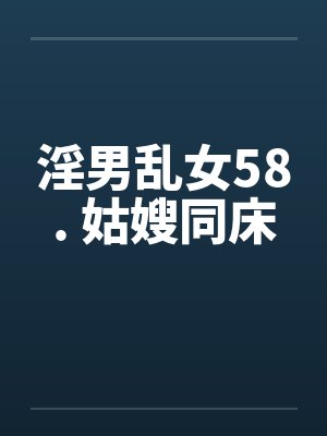 淫男乱女58. 姑嫂同床by佚名