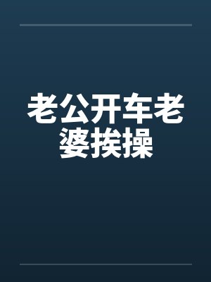 老公开车老婆挨操笔趣阁无弹窗