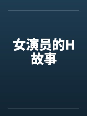 女演员的H故事by佚名笔趣阁无弹窗
