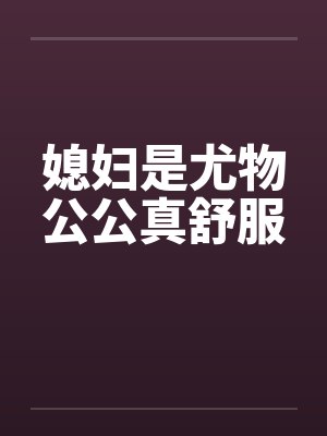 媳妇是尤物公公真舒服by佚名