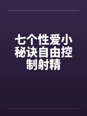 七个性爱小秘诀自由控制射精by佚名笔趣阁无弹窗