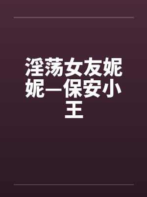 淫荡女友妮妮—保安小王