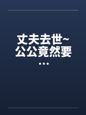 丈夫去世~公公竟然要…by佚名