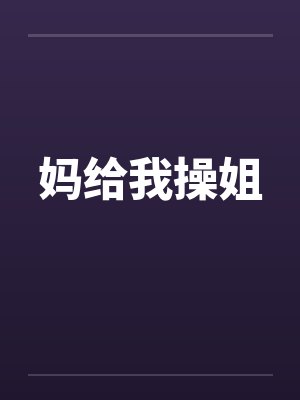 妈给我操姐by佚名笔趣阁无弹窗