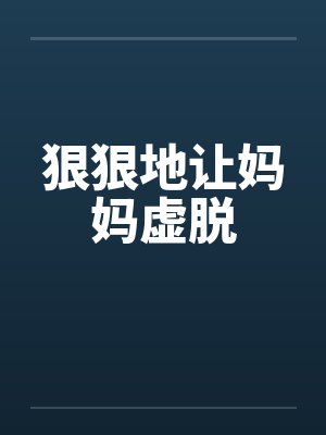 狠狠地让妈妈虚脱笔趣阁无弹窗